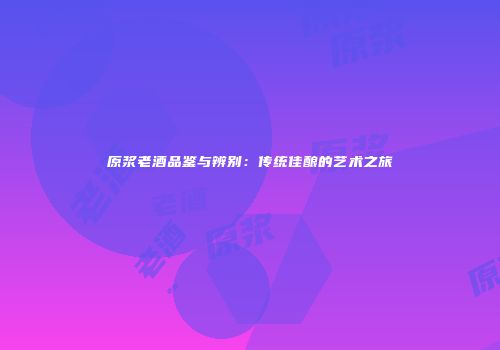原浆老酒品鉴与辨别：传统佳酿的艺术之旅