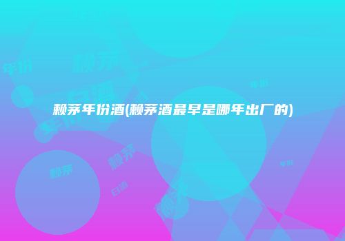 赖茅年份酒(赖茅酒最早是哪年出厂的)