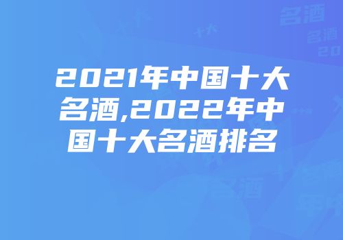 2021年中国十大名酒,2022年中国十大名酒排名