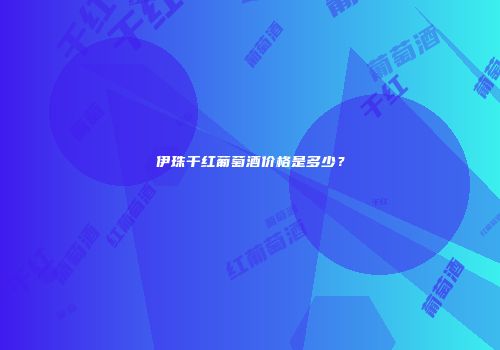 伊珠干红葡萄酒价格是多少？