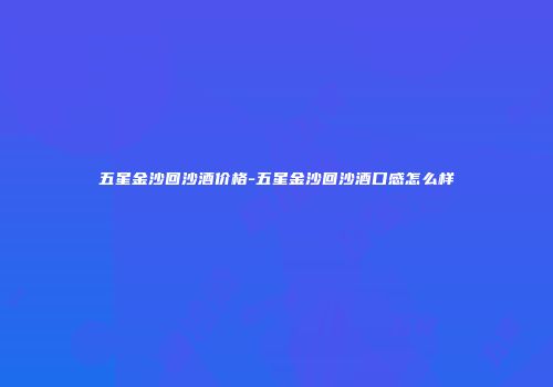 五星金沙回沙酒价格-五星金沙回沙酒口感怎么样
