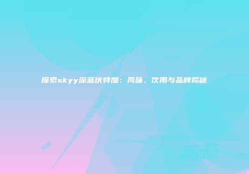 探索skyy深蓝伏特加：风味、饮用与品牌揭秘