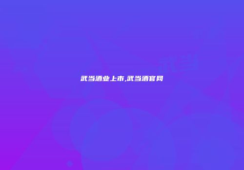 武当酒业上市,武当酒官网
