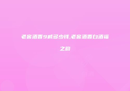 老窖酒香9臧多少钱,老窖酒香白酒福之韵