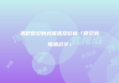 酒吧常见的鸡尾酒及价格「常见鸡尾酒名字」