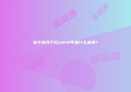 福卡浩丹干红2010年是什么品牌？