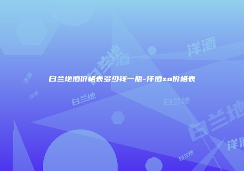 白兰地酒价格表多少钱一瓶-洋酒xo价格表