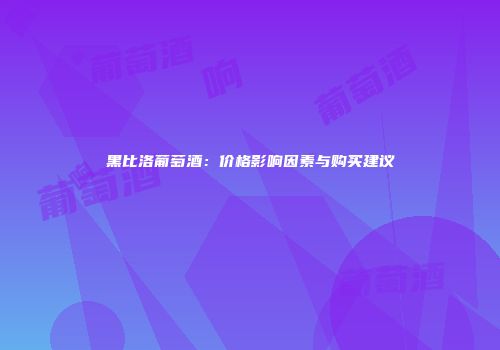 黑比洛葡萄酒：价格影响因素与购买建议