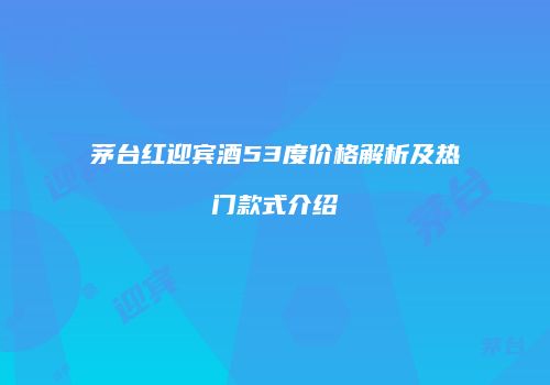 茅台红迎宾酒53度价格解析及热门款式介绍