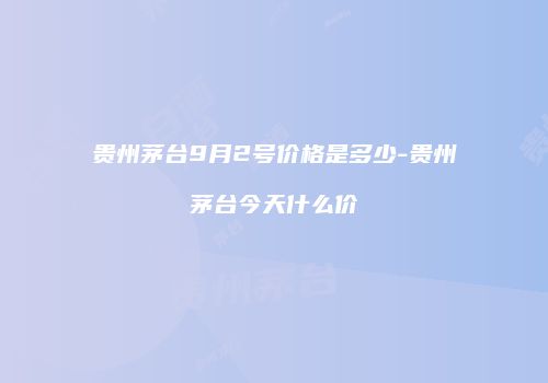 贵州茅台9月2号价格是多少-贵州茅台今天什么价