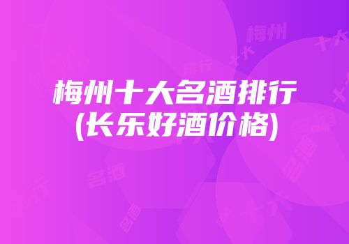 梅州十大名酒排行(长乐好酒价格)