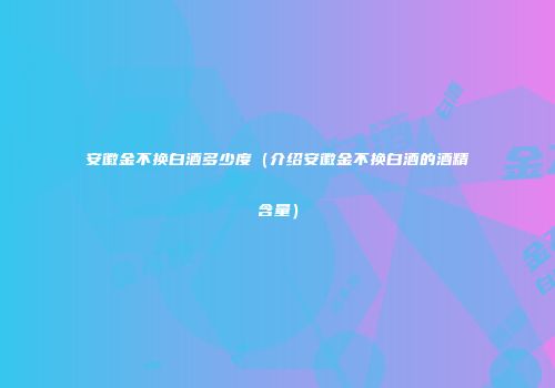安徽金不换白酒多少度（介绍安徽金不换白酒的酒精含量）