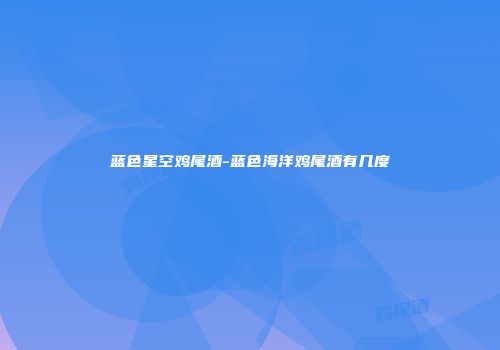 蓝色星空鸡尾酒-蓝色海洋鸡尾酒有几度