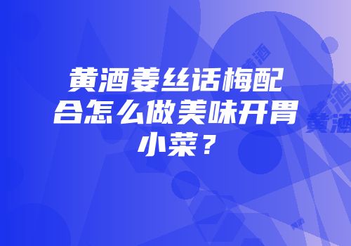 黄酒姜丝话梅配合怎么做美味开胃小菜？