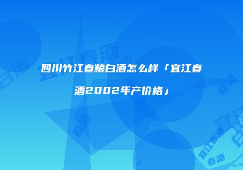 四川竹江春粮白酒怎么样「宜江春酒2002年产价格」