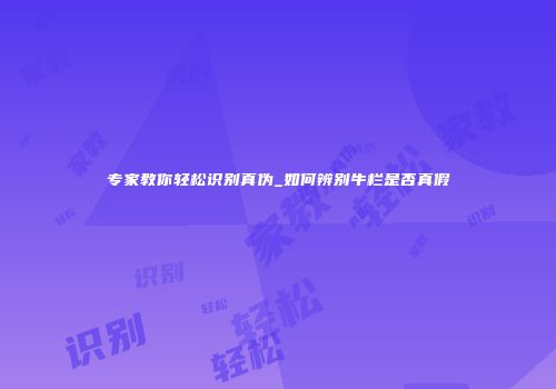 专家教你轻松识别真伪_如何辨别牛栏是否真假