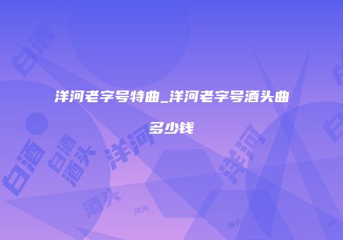洋河老字号特曲_洋河老字号酒头曲多少钱