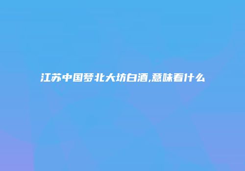 江苏中国梦北大坊白酒,意味着什么