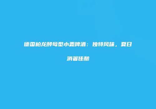德国柏龙酵母型小麦啤酒：独特风味，夏日消暑佳酿