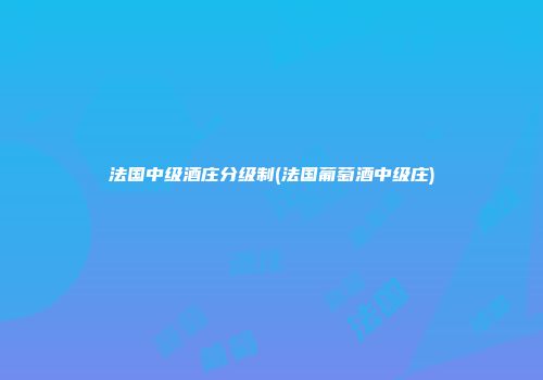 法国中级酒庄分级制(法国葡萄酒中级庄)