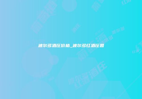 波尔多酒庄价格_波尔多红酒庄园