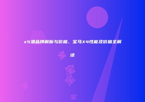 x5酒品牌解析与价格、宝马X4性能及价格全解读