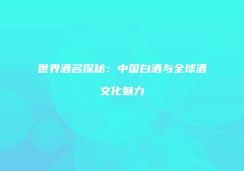 世界酒名探秘：中国白酒与全球酒文化魅力
