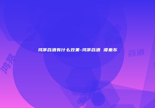 鸿茅药酒有什么效果-鸿茅药酒 谭秦东