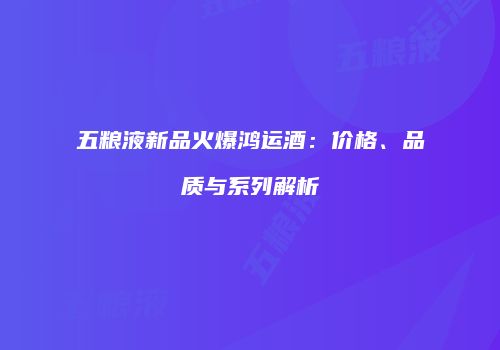 五粮液新品火爆鸿运酒：价格、品质与系列解析