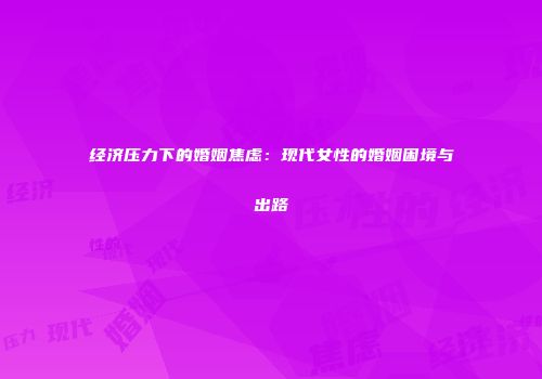 经济压力下的婚姻焦虑：现代女性的婚姻困境与出路