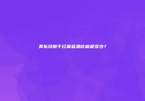 美乐珍酿干红葡萄酒价格是多少？