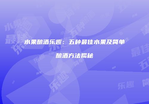水果酿酒乐趣：五种最佳水果及简单酿酒方法揭秘