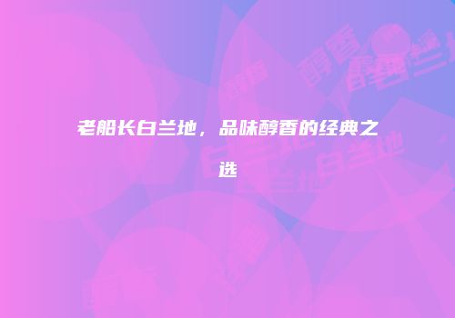 老船长白兰地，品味醇香的经典之选