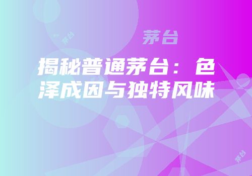揭秘普通茅台：色泽成因与独特风味