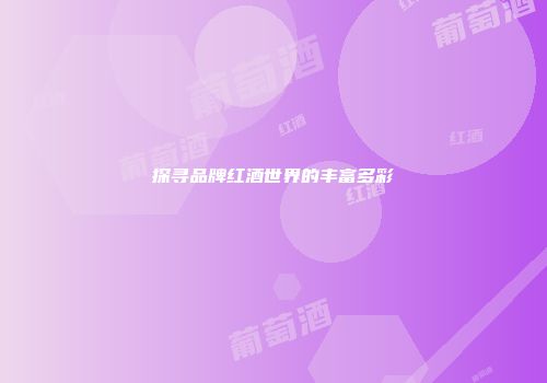 探寻品牌红酒世界的丰富多彩