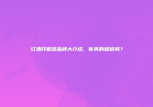 红酒开瓶器品牌大介绍，你真的知道吗？
