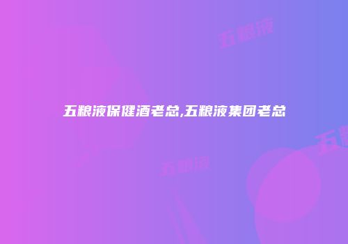 五粮液保健酒老总,五粮液集团老总