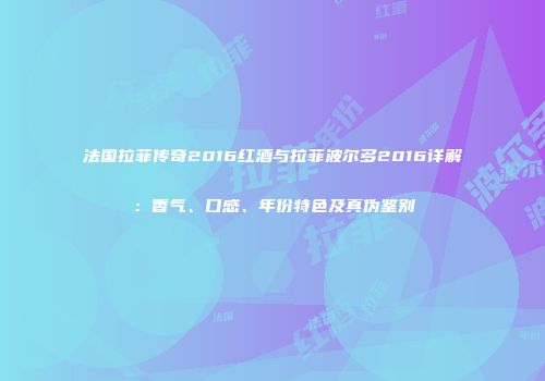法国拉菲传奇2016红酒与拉菲波尔多2016详解：香气、口感、年份特色及真伪鉴别