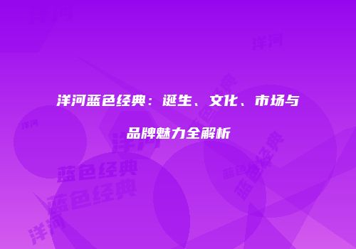 洋河蓝色经典：诞生、文化、市场与品牌魅力全解析