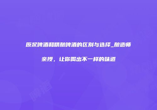 原浆啤酒和精酿啤酒的区别与选择_酿造师亲授，让你喝出不一样的味道