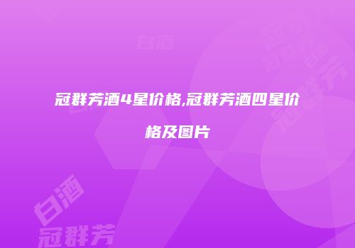 冠群芳酒4星价格,冠群芳酒四星价格及图片