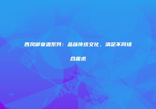 西风御宴酒系列：品味传统文化，满足不同场合需求