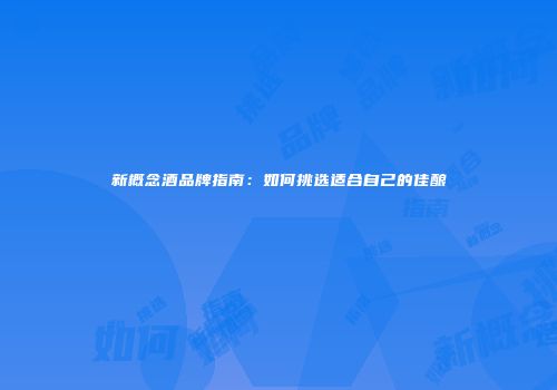 新概念酒品牌指南：如何挑选适合自己的佳酿
