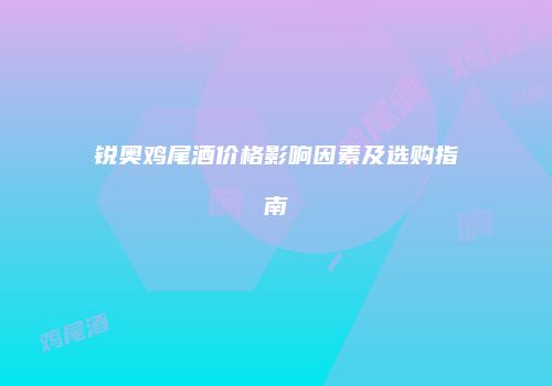 锐奥鸡尾酒价格影响因素及选购指南