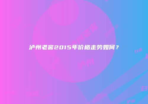 泸州老窖2015年价格走势如何？
