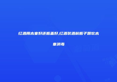 红酒用木塞好还瓶盖好,红酒装酒前瓶子跟软木塞消毒