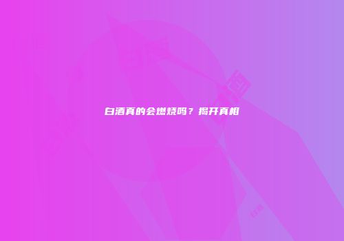白酒真的会燃烧吗？揭开真相