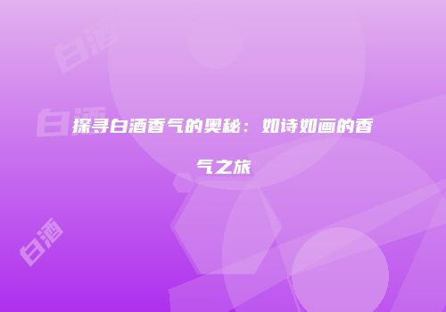 探寻白酒香气的奥秘：如诗如画的香气之旅