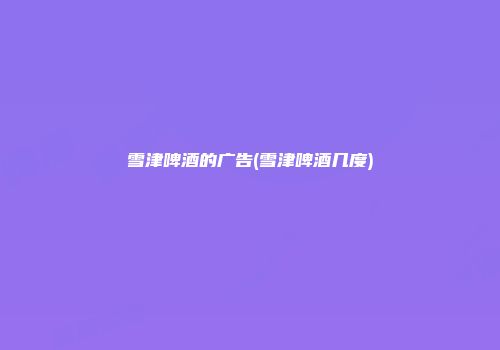 雪津啤酒的广告(雪津啤酒几度)