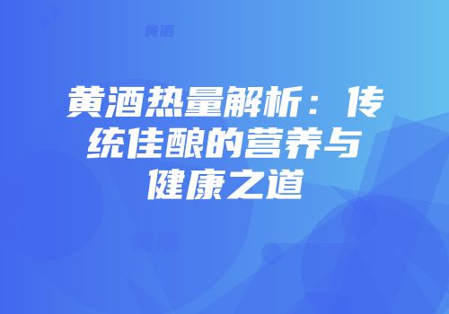 黄酒热量解析：传统佳酿的营养与健康之道